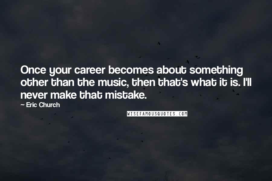 Eric Church Quotes: Once your career becomes about something other than the music, then that's what it is. I'll never make that mistake.