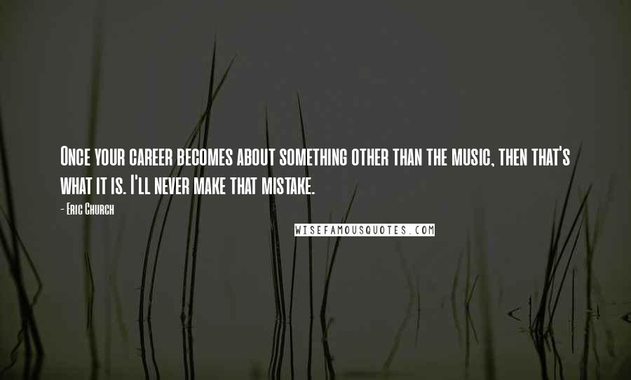 Eric Church Quotes: Once your career becomes about something other than the music, then that's what it is. I'll never make that mistake.