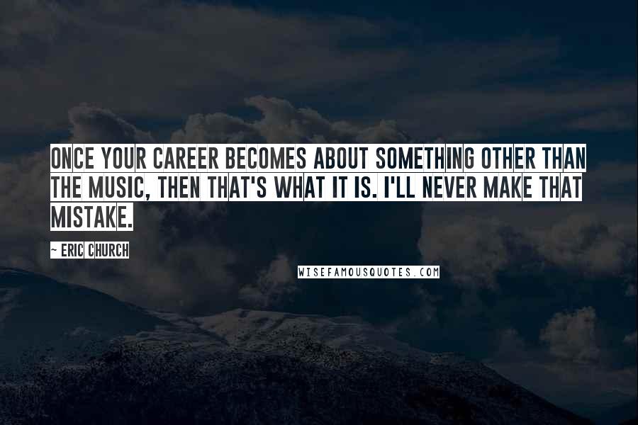 Eric Church Quotes: Once your career becomes about something other than the music, then that's what it is. I'll never make that mistake.