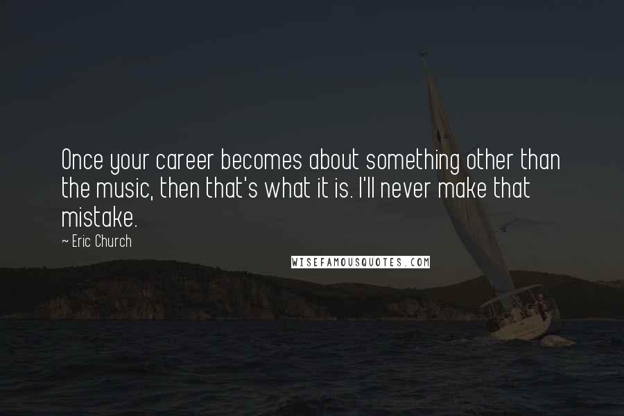 Eric Church Quotes: Once your career becomes about something other than the music, then that's what it is. I'll never make that mistake.