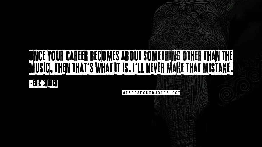 Eric Church Quotes: Once your career becomes about something other than the music, then that's what it is. I'll never make that mistake.