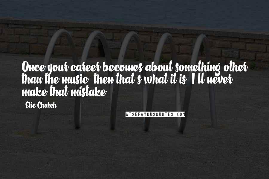 Eric Church Quotes: Once your career becomes about something other than the music, then that's what it is. I'll never make that mistake.