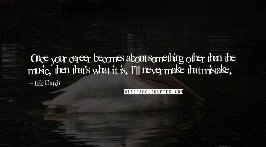 Eric Church Quotes: Once your career becomes about something other than the music, then that's what it is. I'll never make that mistake.