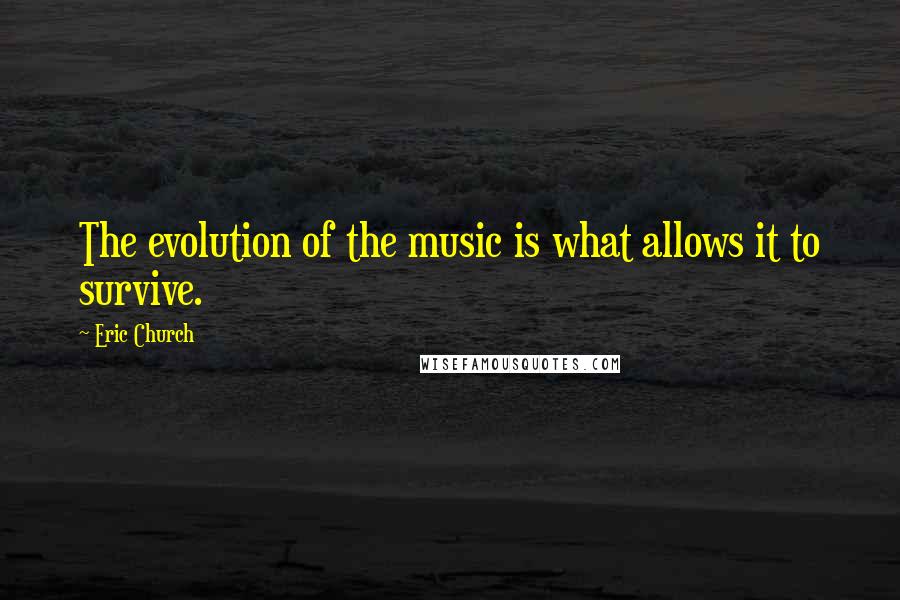 Eric Church Quotes: The evolution of the music is what allows it to survive.