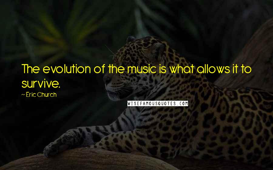 Eric Church Quotes: The evolution of the music is what allows it to survive.