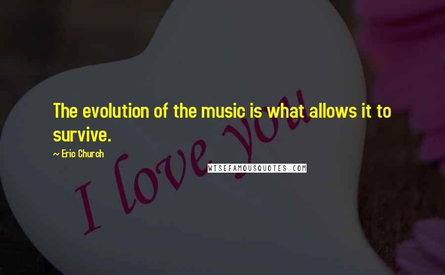 Eric Church Quotes: The evolution of the music is what allows it to survive.