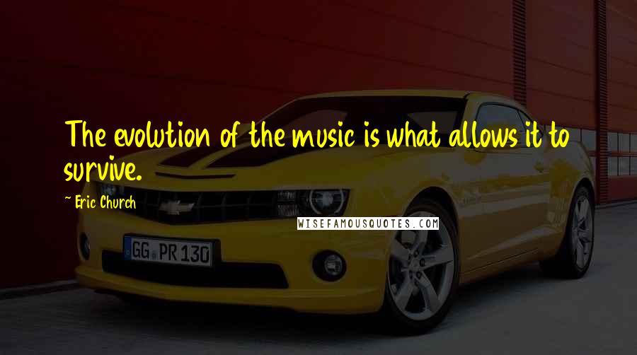 Eric Church Quotes: The evolution of the music is what allows it to survive.