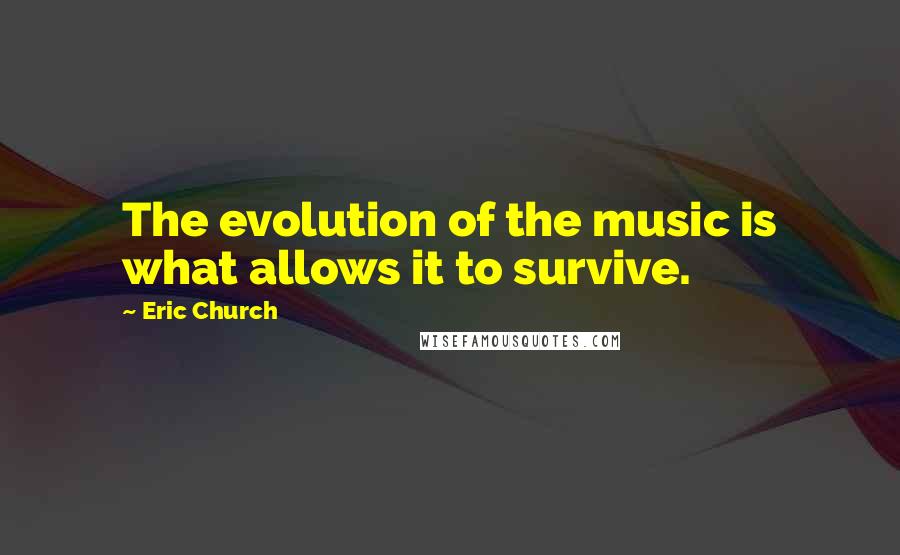 Eric Church Quotes: The evolution of the music is what allows it to survive.