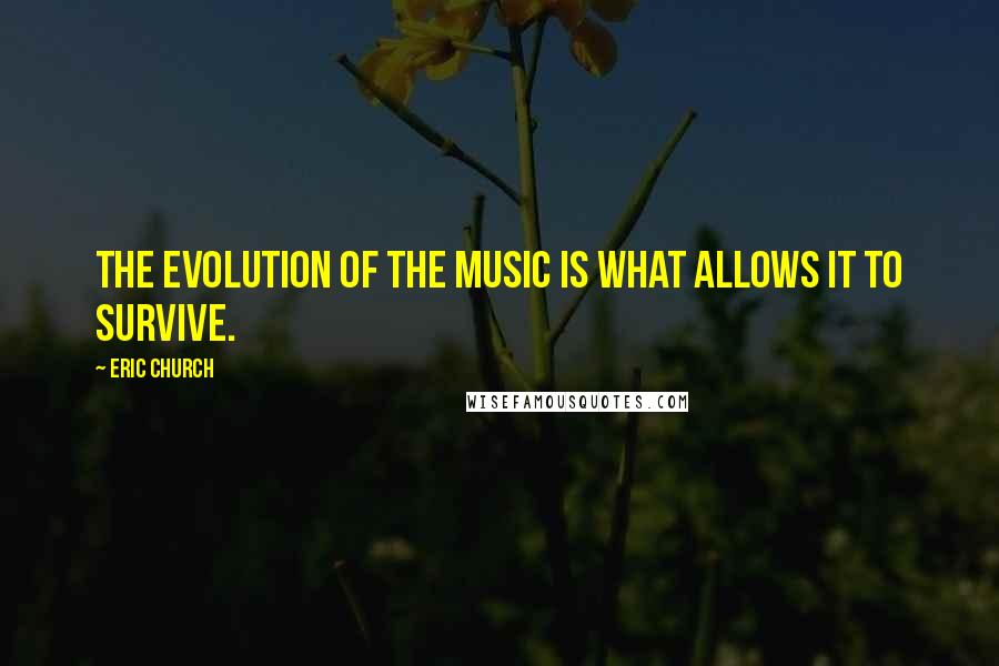 Eric Church Quotes: The evolution of the music is what allows it to survive.