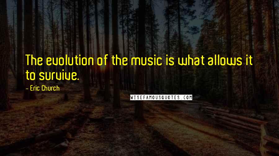 Eric Church Quotes: The evolution of the music is what allows it to survive.