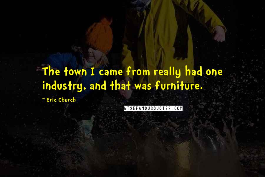 Eric Church Quotes: The town I came from really had one industry, and that was furniture.