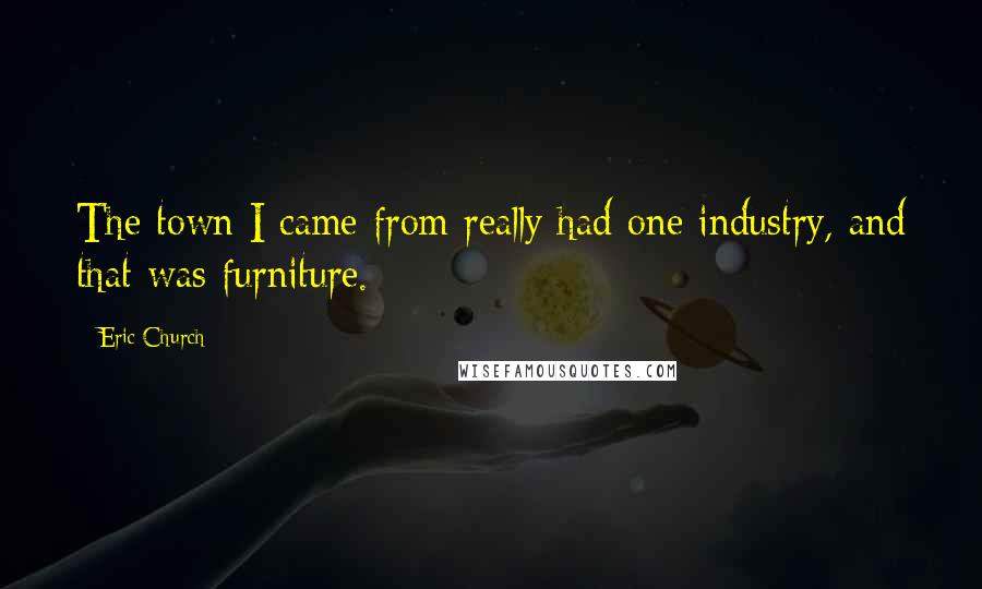 Eric Church Quotes: The town I came from really had one industry, and that was furniture.