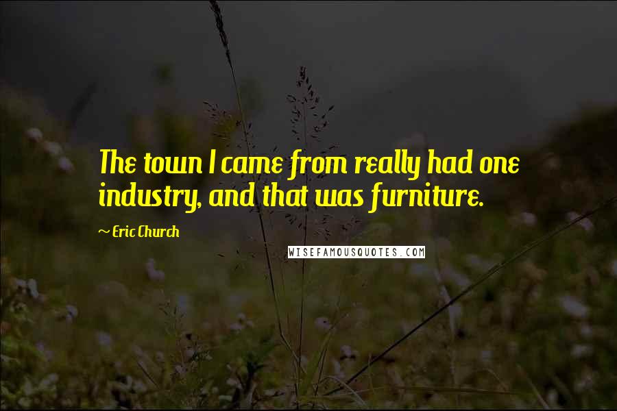 Eric Church Quotes: The town I came from really had one industry, and that was furniture.