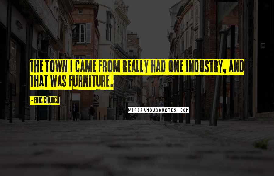 Eric Church Quotes: The town I came from really had one industry, and that was furniture.