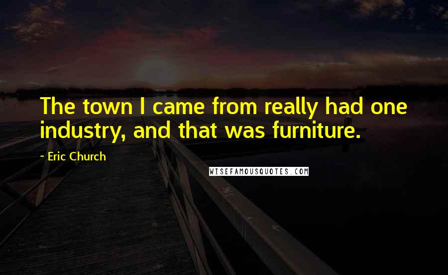 Eric Church Quotes: The town I came from really had one industry, and that was furniture.