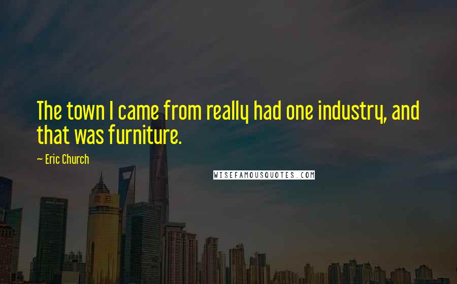 Eric Church Quotes: The town I came from really had one industry, and that was furniture.