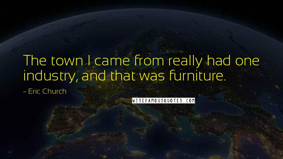 Eric Church Quotes: The town I came from really had one industry, and that was furniture.