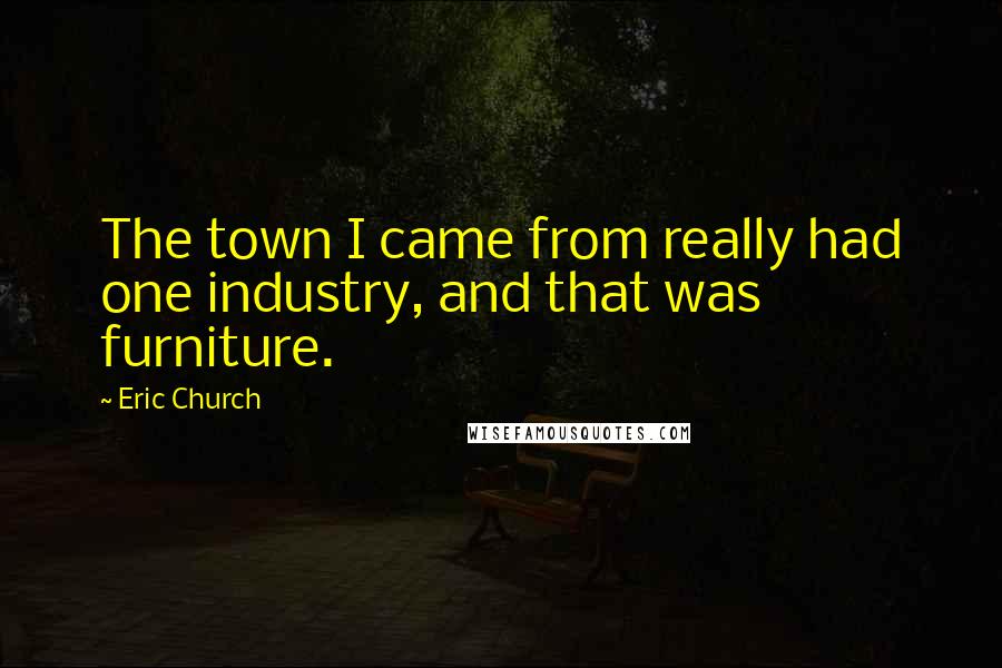 Eric Church Quotes: The town I came from really had one industry, and that was furniture.