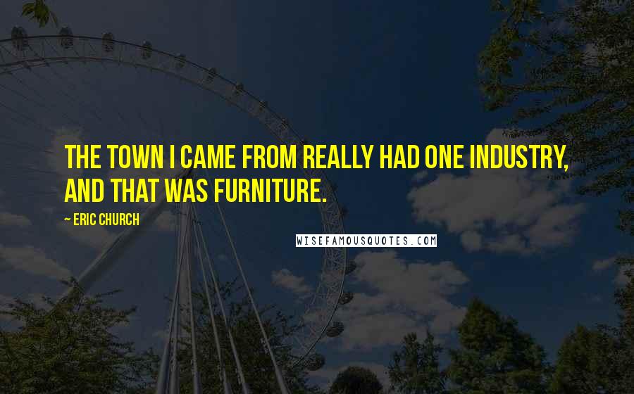 Eric Church Quotes: The town I came from really had one industry, and that was furniture.