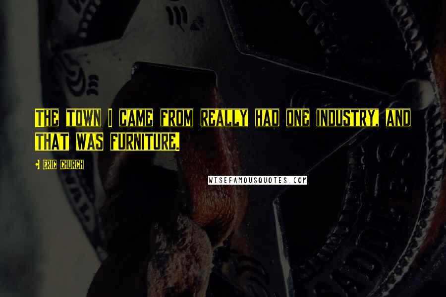 Eric Church Quotes: The town I came from really had one industry, and that was furniture.