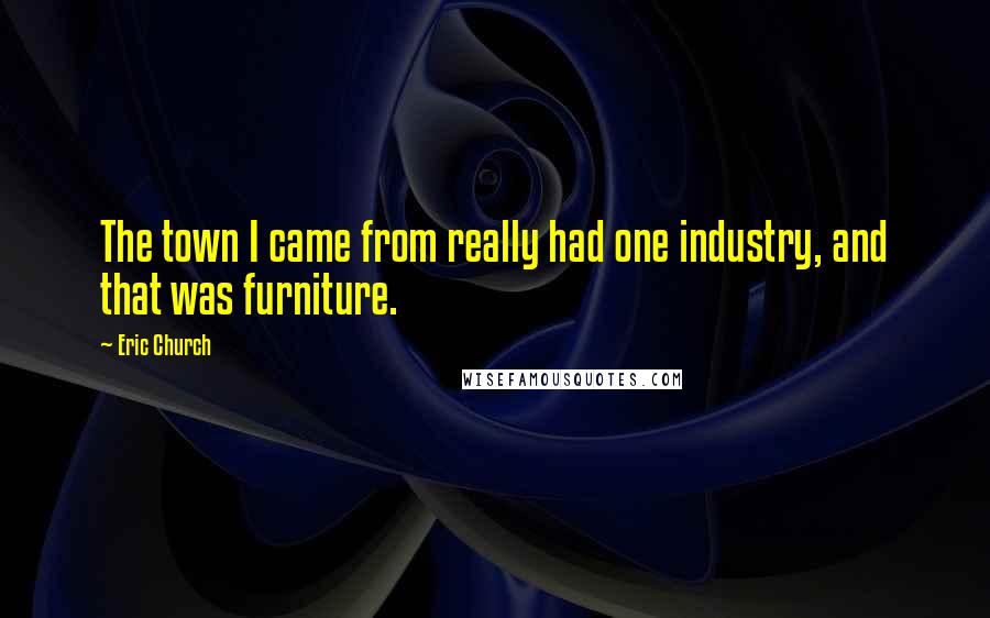 Eric Church Quotes: The town I came from really had one industry, and that was furniture.