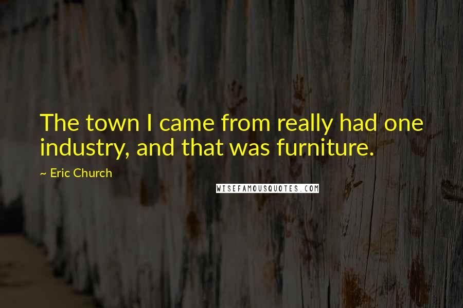 Eric Church Quotes: The town I came from really had one industry, and that was furniture.