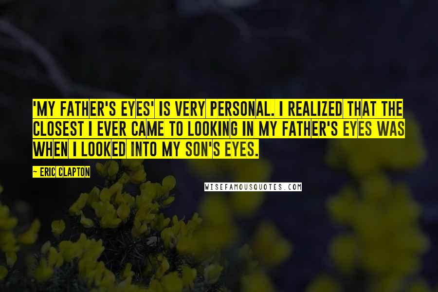 Eric Clapton Quotes: 'My Father's Eyes' is very personal. I realized that the closest I ever came to looking in my father's eyes was when I looked into my son's eyes.