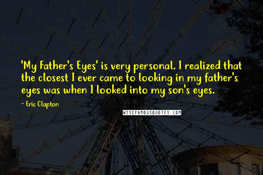 Eric Clapton Quotes: 'My Father's Eyes' is very personal. I realized that the closest I ever came to looking in my father's eyes was when I looked into my son's eyes.