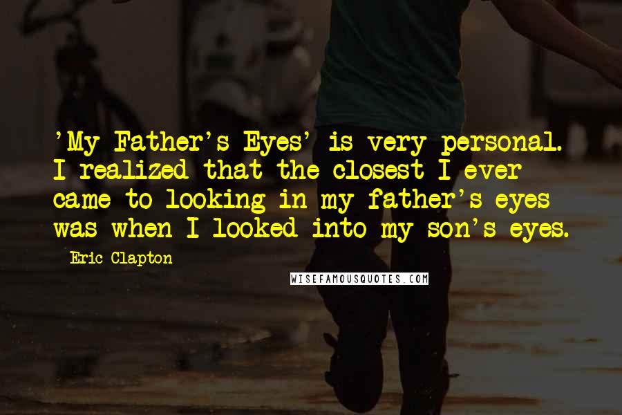 Eric Clapton Quotes: 'My Father's Eyes' is very personal. I realized that the closest I ever came to looking in my father's eyes was when I looked into my son's eyes.