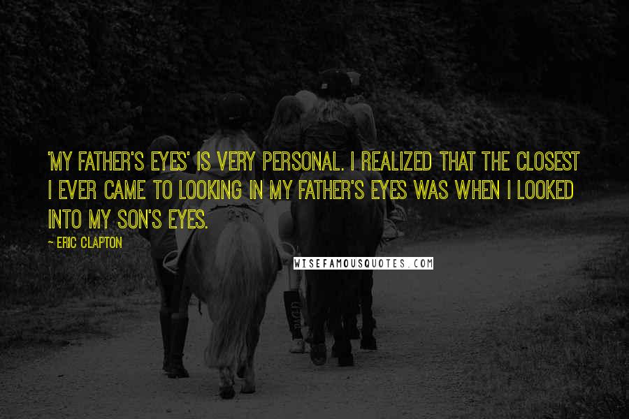 Eric Clapton Quotes: 'My Father's Eyes' is very personal. I realized that the closest I ever came to looking in my father's eyes was when I looked into my son's eyes.
