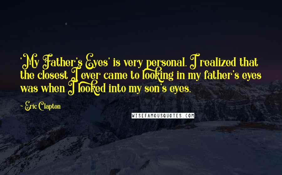 Eric Clapton Quotes: 'My Father's Eyes' is very personal. I realized that the closest I ever came to looking in my father's eyes was when I looked into my son's eyes.