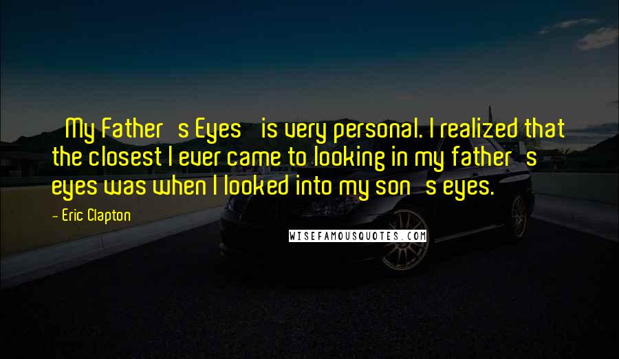 Eric Clapton Quotes: 'My Father's Eyes' is very personal. I realized that the closest I ever came to looking in my father's eyes was when I looked into my son's eyes.