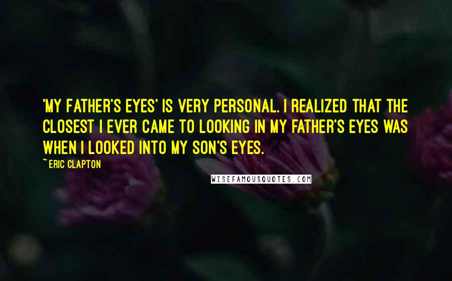 Eric Clapton Quotes: 'My Father's Eyes' is very personal. I realized that the closest I ever came to looking in my father's eyes was when I looked into my son's eyes.