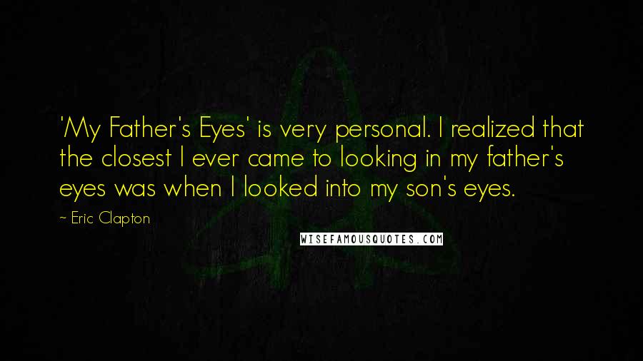 Eric Clapton Quotes: 'My Father's Eyes' is very personal. I realized that the closest I ever came to looking in my father's eyes was when I looked into my son's eyes.