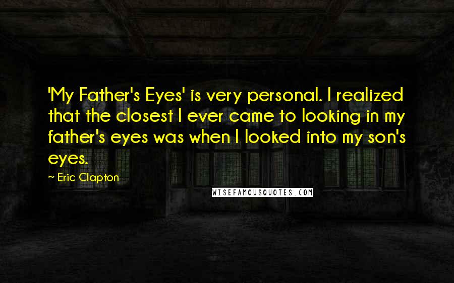 Eric Clapton Quotes: 'My Father's Eyes' is very personal. I realized that the closest I ever came to looking in my father's eyes was when I looked into my son's eyes.
