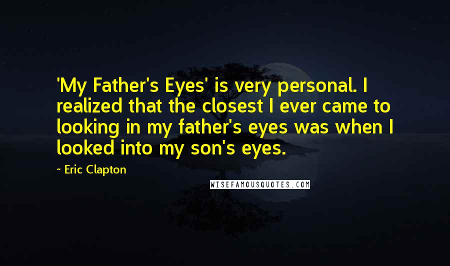 Eric Clapton Quotes: 'My Father's Eyes' is very personal. I realized that the closest I ever came to looking in my father's eyes was when I looked into my son's eyes.