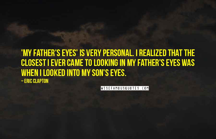 Eric Clapton Quotes: 'My Father's Eyes' is very personal. I realized that the closest I ever came to looking in my father's eyes was when I looked into my son's eyes.