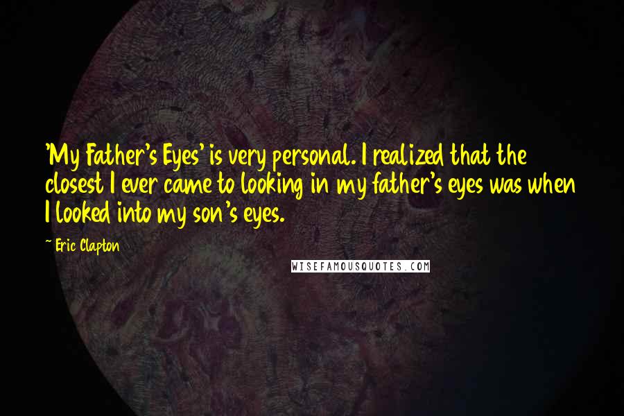 Eric Clapton Quotes: 'My Father's Eyes' is very personal. I realized that the closest I ever came to looking in my father's eyes was when I looked into my son's eyes.