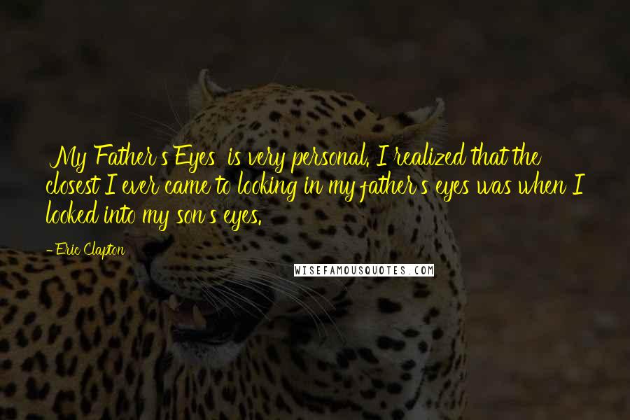 Eric Clapton Quotes: 'My Father's Eyes' is very personal. I realized that the closest I ever came to looking in my father's eyes was when I looked into my son's eyes.