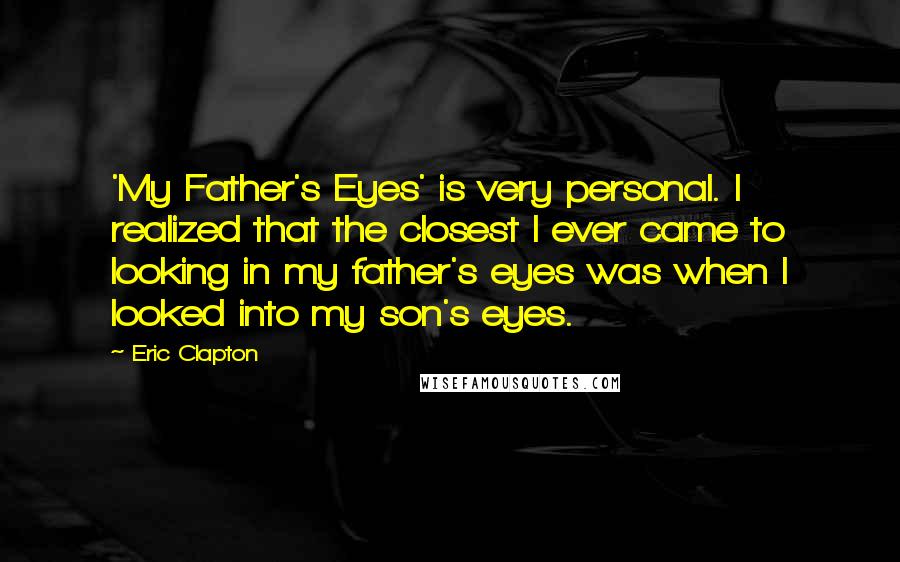 Eric Clapton Quotes: 'My Father's Eyes' is very personal. I realized that the closest I ever came to looking in my father's eyes was when I looked into my son's eyes.