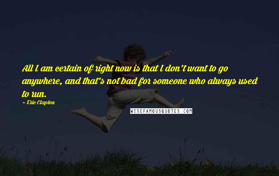 Eric Clapton Quotes: All I am certain of right now is that I don't want to go anywhere, and that's not bad for someone who always used to run.