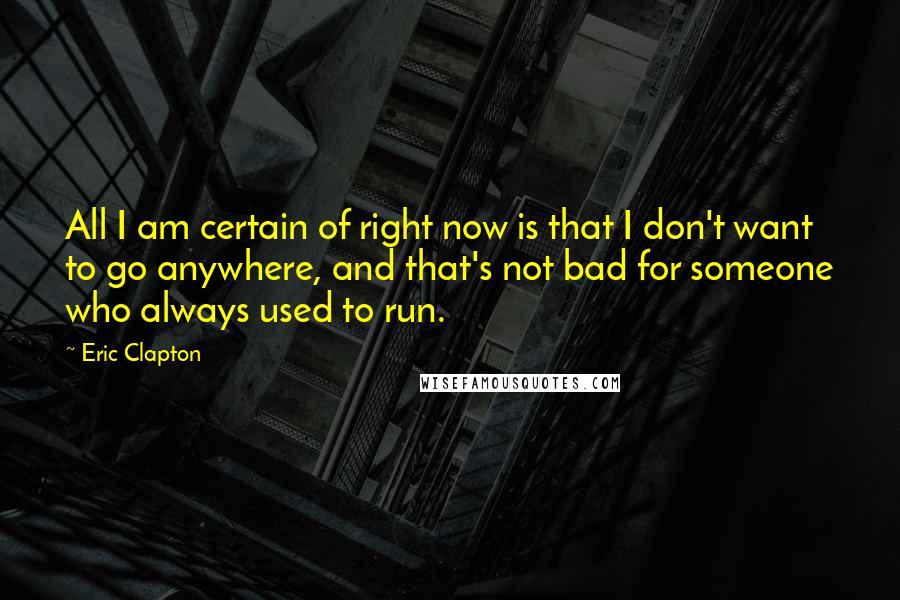 Eric Clapton Quotes: All I am certain of right now is that I don't want to go anywhere, and that's not bad for someone who always used to run.