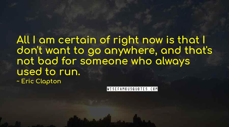 Eric Clapton Quotes: All I am certain of right now is that I don't want to go anywhere, and that's not bad for someone who always used to run.