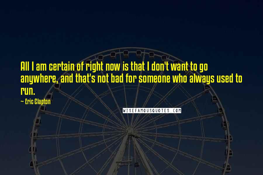 Eric Clapton Quotes: All I am certain of right now is that I don't want to go anywhere, and that's not bad for someone who always used to run.