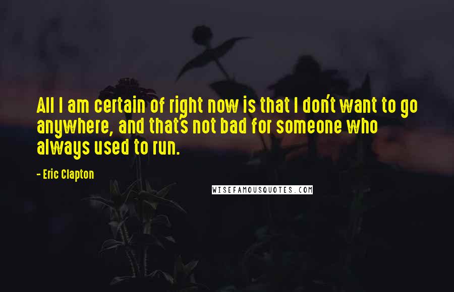 Eric Clapton Quotes: All I am certain of right now is that I don't want to go anywhere, and that's not bad for someone who always used to run.