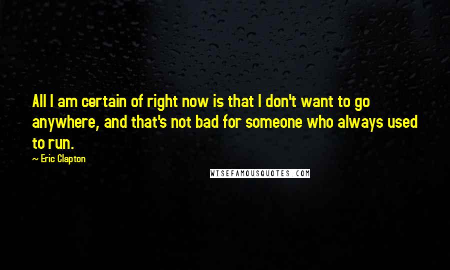 Eric Clapton Quotes: All I am certain of right now is that I don't want to go anywhere, and that's not bad for someone who always used to run.