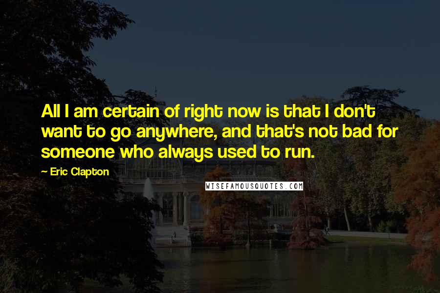 Eric Clapton Quotes: All I am certain of right now is that I don't want to go anywhere, and that's not bad for someone who always used to run.