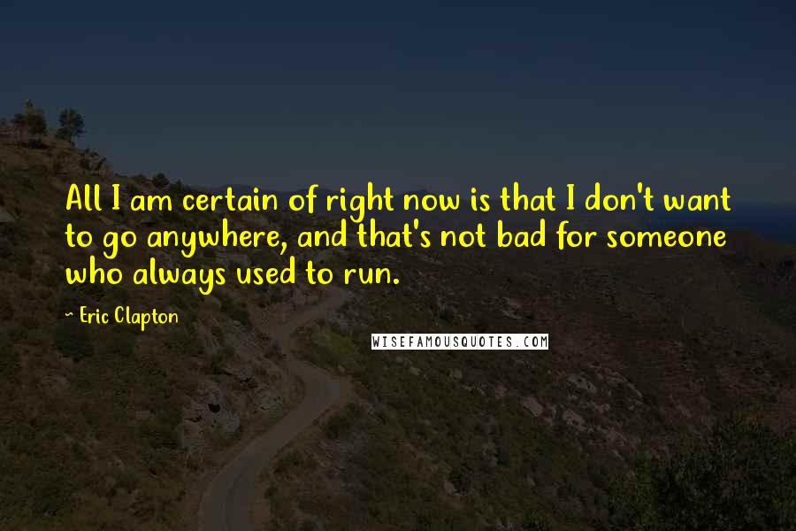 Eric Clapton Quotes: All I am certain of right now is that I don't want to go anywhere, and that's not bad for someone who always used to run.