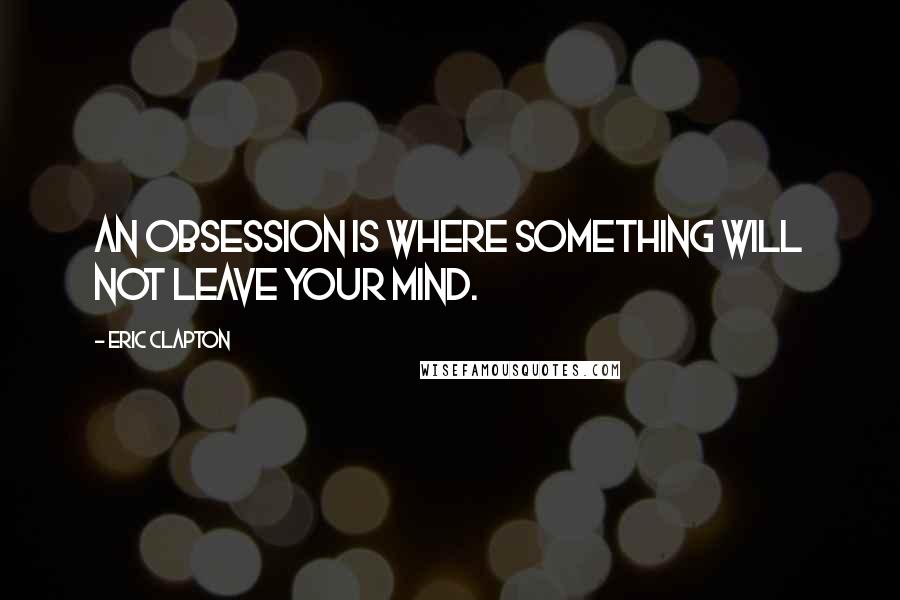 Eric Clapton Quotes: An obsession is where something will not leave your mind.