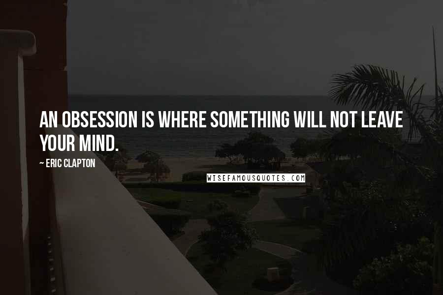 Eric Clapton Quotes: An obsession is where something will not leave your mind.